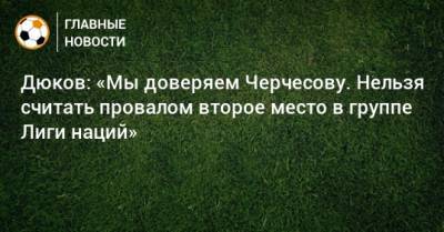 Станислав Черчесов - Александр Дюков - Дюков: «Мы доверяем Черчесову. Нельзя считать провалом второе место в группе Лиги наций» - bombardir.ru