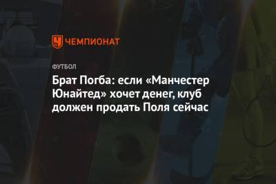 Поль Погба - Брат Погба: если «Манчестер Юнайтед» хочет денег, клуб должен продать Поля сейчас - championat.com
