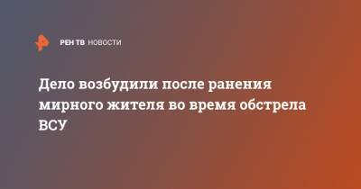 Дело возбудили после ранения мирного жителя во время обстрела ВСУ - ren.tv - Украина - Горловка - Донбасс