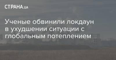 Ученые обвинили локдаун в ухудшении ситуации с глобальным потеплением - strana.ua