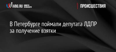 В Петербурге поймали депутата ЛДПР за получение взятки - ivbg.ru - Ленинградская обл. - Санкт-Петербург