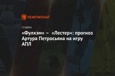 Артур Петросьян - «Фулхэм» – «Лестер»: прогноз Артура Петросьяна на игру АПЛ - championat.com