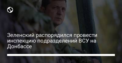 Владимир Зеленский - Зеленский распорядился провести инспекцию подразделений ВСУ на Донбассе - liga.net - Луганская обл. - Донецкая обл.