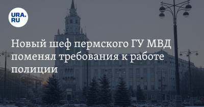 Новый шеф пермского ГУ МВД поменял требования к работе полиции - ura.news - Пермь - Пермский край