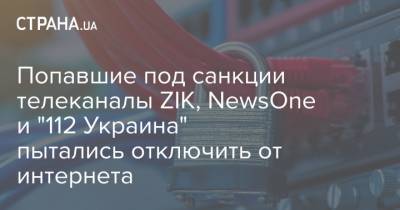 Попавшие под санкции телеканалы ZIK, NewsOne и "112 Украина" пытались отключить от интернета - strana.ua