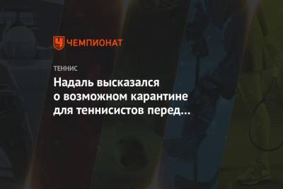 Рафаэль Надаль - Надаль высказался о возможном карантине для теннисистов перед Олимпиадой в Токио - championat.com - Токио - Австралия - Испания
