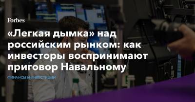 Алексей Навальный - «Легкая дымка» над российским рынком: как инвесторы воспринимают приговор Навальному - forbes.ru