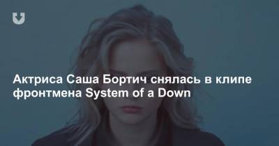 Серж Танкян - Александра Бортич - Актриса Саша Бортич снялась в клипе фронтмена System of a Down - news.tut.by