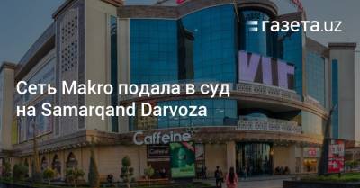 Сеть Makro подала в суд на Samarqand Darvoza - gazeta.uz
