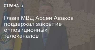 Арсен Аваков - Глава МВД Арсен Аваков поддержал закрытие оппозиционных телеканалов - strana.ua