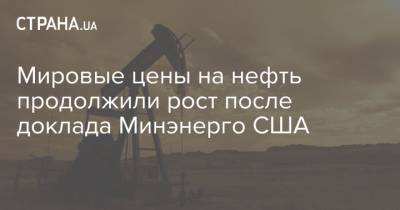 Мировые цены на нефть продолжили рост после доклада Минэнерго США - strana.ua - США - Лондон - Нью-Йорк