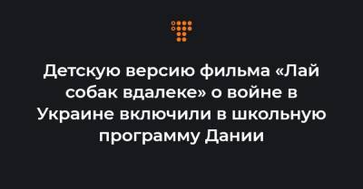 Детскую версию фильма «Лай собак вдалеке» о войне в Украине включили в школьную программу Дании - hromadske.ua - Швеция - Финляндия - Дания