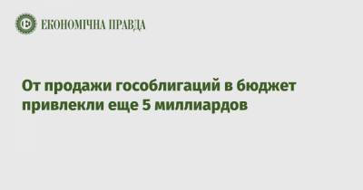 От продажи гособлигаций в бюджет привлекли еще 5 миллиардов - epravda.com.ua