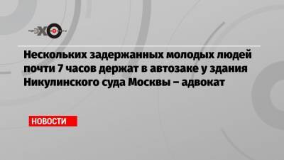 Нескольких задержанных молодых людей почти 7 часов держат в автозаке у здания Никулинского суда Москвы – адвокат - echo.msk.ru - Москва