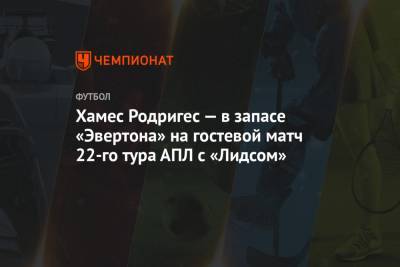 Хамес Родригес - Хамес Родригес — в запасе «Эвертона» на гостевой матч 22-го тура АПЛ с «Лидсом» - championat.com