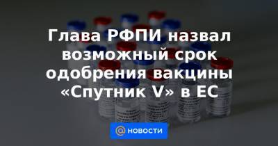 Глава РФПИ назвал возможный срок одобрения вакцины «Спутник V» в ЕС - news.mail.ru - Москва - Белоруссия - Венгрия