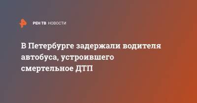 В Петербурге задержали водителя автобуса, устроившего смертельное ДТП - ren.tv - Ленинградская обл. - Санкт-Петербург