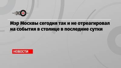 Сергей Собянин - Мэр Москвы сегодня так и не отреагировал на события в столице в последние сутки - echo.msk.ru - Москва
