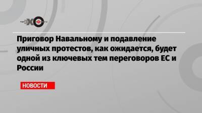 Алексей Навальный - Мария Захарова - Жозеп Боррель - Приговор Навальному и подавление уличных протестов, как ожидается, будет одной из ключевых тем переговоров ЕС и России - echo.msk.ru - Москва