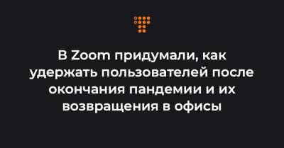 В Zoom придумали, как удержать пользователей после окончания пандемии и их возвращения в офисы - hromadske.ua