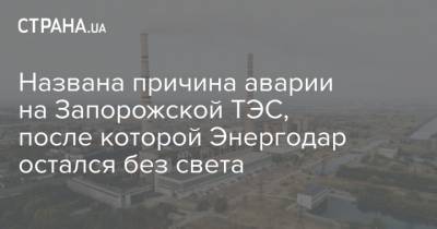 Названа причина аварии на Запорожской ТЭС, после которой Энергодар остался без света - strana.ua
