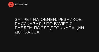 Алексей Резников - Запрет на обмен: Резников рассказал, что будет с рублем после деоккупации Донбасса - bykvu.com - Москва