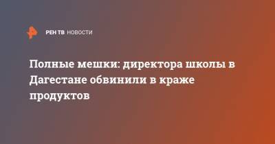 Полные мешки: директора школы в Дагестане обвинили в краже продуктов - ren.tv - респ. Дагестан - Каспийск