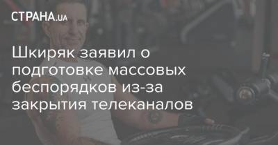 Шкиряк заявил о подготовке массовых беспорядков из-за закрытия телеканалов - strana.ua - Украина