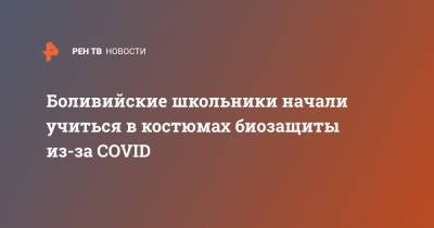 Боливийские школьники начали учиться в костюмах биозащиты из-за COVID - ren.tv - Боливия