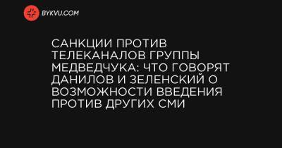 Владимир Зеленский - Виктор Медведчук - Алексей Данилов - Тарас Козак - Санкции против телеканалов группы Медведчука: Что говорят Данилов и Зеленский о возможности введения против других СМИ - bykvu.com
