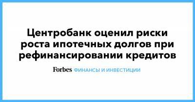 Центробанк оценил риски роста ипотечных долгов при рефинансировании кредитов - forbes.ru