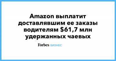 Джефф Безос - Amazon выплатит доставлявшим ее заказы водителям $61,7 млн удержанных чаевых - forbes.ru - США