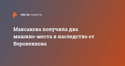 Денис Вороненков - Мария Максакова - Максакова получила два машино-места в наследство от Вороненкова - ren.tv - Петрозаводск
