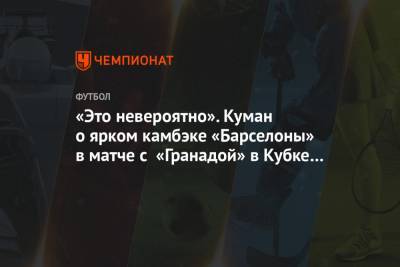 Рональд Куман - «Это невероятно». Куман о ярком камбэке «Барселоны» в матче с «Гранадой» в Кубке Испании - championat.com - Испания