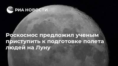 Роскосмос предложил ученым приступить к подготовке полета людей на Луну - ria.ru - Москва - Россия