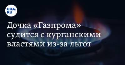 Дочка «Газпрома» судится с курганскими властями из-за льгот - ura.news - Курганская обл.