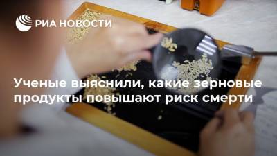 Ученые выяснили, какие зерновые продукты повышают риск смерти - ria.ru - Москва