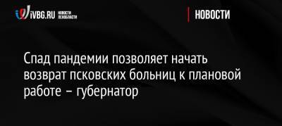 Михаил Ведерников - Спад пандемии позволяет начать возврат псковских больниц к плановой работе – губернатор - ivbg.ru - Россия - Псковская обл.
