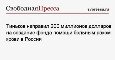 Олег Тиньков - Тиньков направил 200 миллионов долларов на создание фонда помощи больным раком крови в России - svpressa.ru