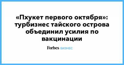 «Пхукет первого октября»: турбизнес тайского острова объединил усилия по вакцинации - forbes.ru - Таиланд