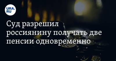 Суд разрешил россиянину получать две пенсии одновременно - ura.news