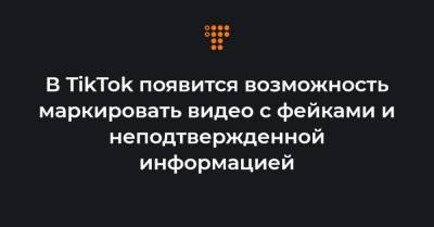 В TikTok появится возможность маркировать видео с фейками и неподтвержденной информацией - hromadske.ua