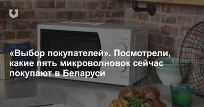 «Выбор покупателей». Посмотрели, какие пять микроволновок сейчас покупают в Беларуси - news.tut.by - Белоруссия - Минск