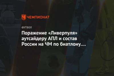 Доменико Тедеско - Поражение «Ливерпуля» аутсайдеру АПЛ и состав России на ЧМ по биатлону. Главное к утру - championat.com - Испания - шт. Миннесота
