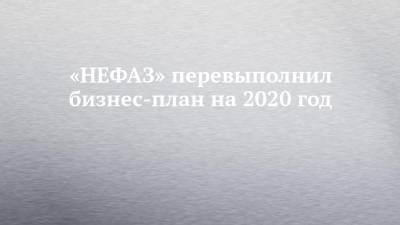 «НЕФАЗ» перевыполнил бизнес-план на 2020 год - chelny-izvest.ru - Башкирия