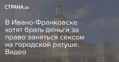 В Ивано-Франковске хотят брать деньги за право заняться сексом на городской ратуше. Видео - strana.ua - Ивано-Франковск