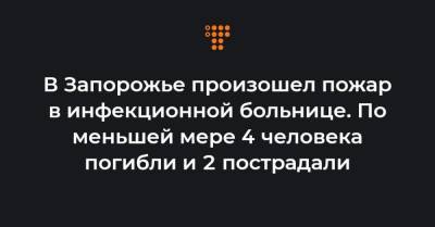 В Запорожье произошел пожар в инфекционной больнице. По меньшей мере 4 человека погибли и 2 пострадали - hromadske.ua - Запорожье
