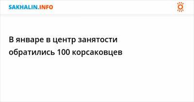 В январе в центр занятости обратились 100 корсаковцев - sakhalin.info