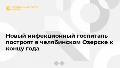 Алексей Текслер - Новый инфекционный госпиталь построят в челябинском Озерске к концу года - realty.ria.ru - Челябинская обл. - Челябинск - Озерск