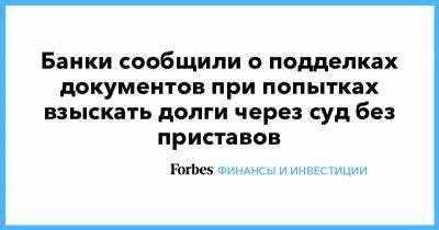 Банки сообщили о подделках документов при попытках взыскать долги через суд без приставов - forbes.ru